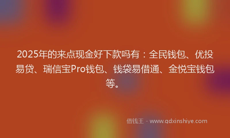 2025年的来点现金好下款吗有：全民钱包、优投易贷、瑞信宝Pro钱包、钱袋易借通、金悦宝钱包等。
