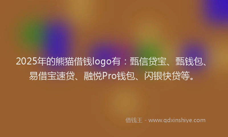 2025年的熊猫借钱logo有：甄信贷宝、甄钱包、易借宝速贷、融悦Pro钱包、闪银快贷等。