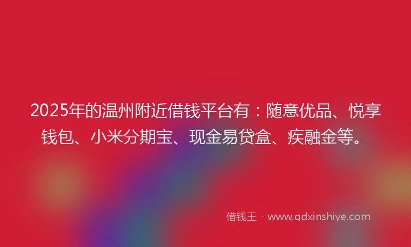 2025年的温州附近借钱平台有：随意优品、悦享钱包、小米分期宝、现金易贷盒、疾融金等。