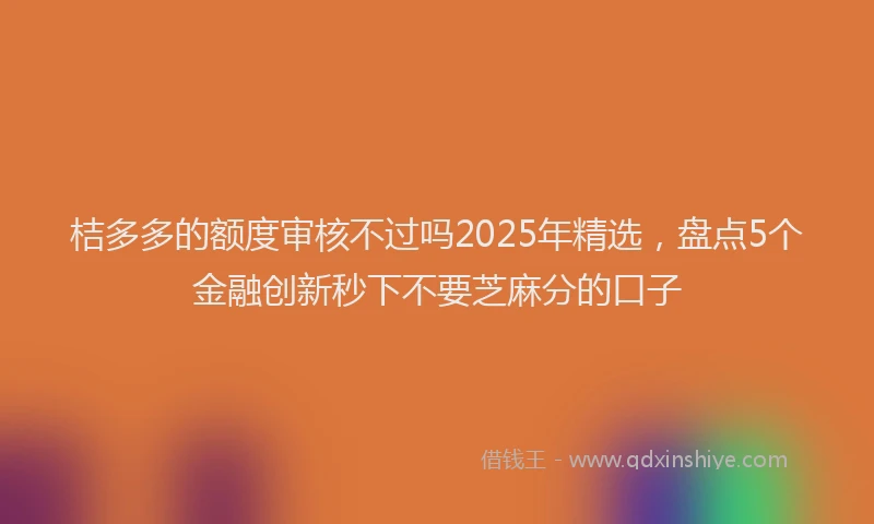 桔多多的额度审核不过吗2025年精选，盘点5个金融创新秒下不要芝麻分的口子