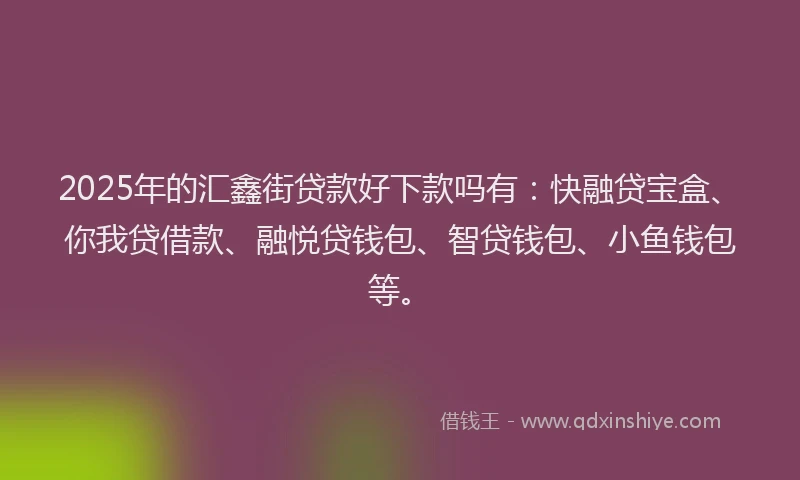 2025年的汇鑫街贷款好下款吗有：快融贷宝盒、你我贷借款、融悦贷钱包、智贷钱包、小鱼钱包等。