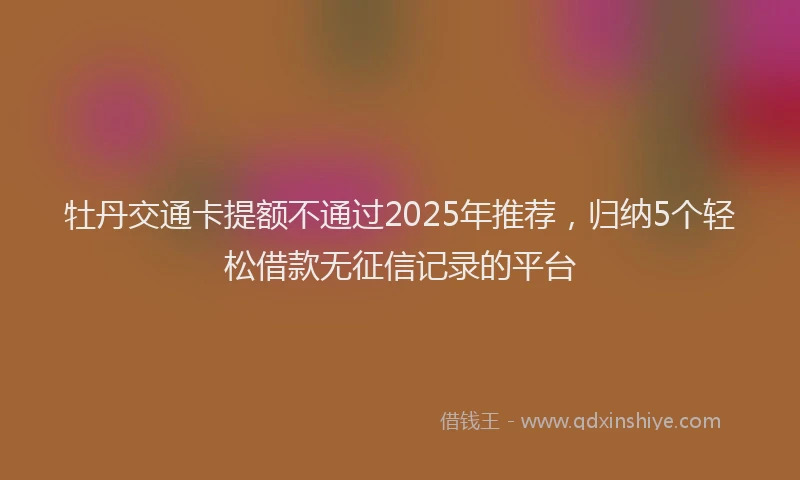 牡丹交通卡提额不通过2025年推荐，归纳5个轻松借款无征信记录的平台