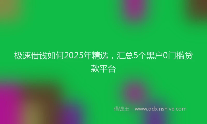 极速借钱如何2025年精选，汇总5个黑户0门槛贷款平台