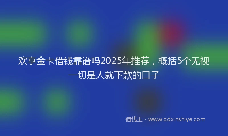 欢享金卡借钱靠谱吗2025年推荐，概括5个无视一切是人就下款的口子