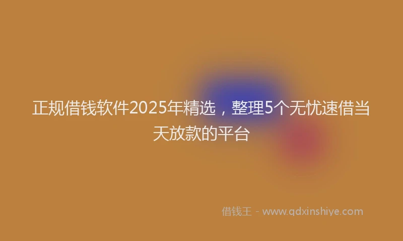 正规借钱软件2025年精选，整理5个无忧速借当天放款的平台