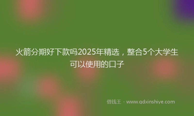 火箭分期好下款吗2025年精选，整合5个大学生可以使用的口子