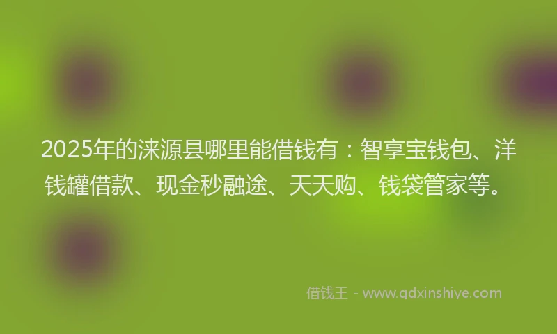 2025年的涞源县哪里能借钱有：智享宝钱包、洋钱罐借款、现金秒融途、天天购、钱袋管家等。