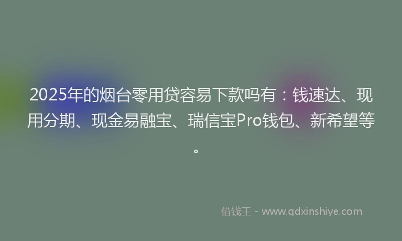 2025年的烟台零用贷容易下款吗有：钱速达、现用分期、现金易融宝、瑞信宝Pro钱包、新希望等。