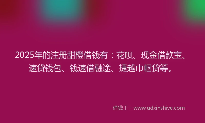 2025年的注册甜橙借钱有：花呗、现金借款宝、速贷钱包、钱速借融途、捷越巾帼贷等。