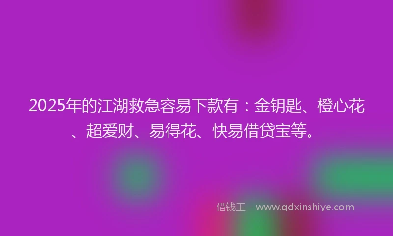2025年的江湖救急容易下款有：金钥匙、橙心花、超爱财、易得花、快易借贷宝等。