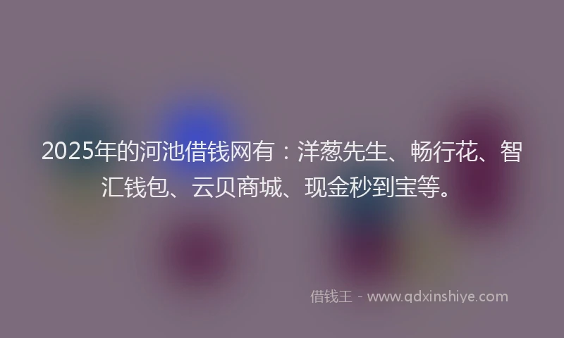 2025年的河池借钱网有：洋葱先生、畅行花、智汇钱包、云贝商城、现金秒到宝等。