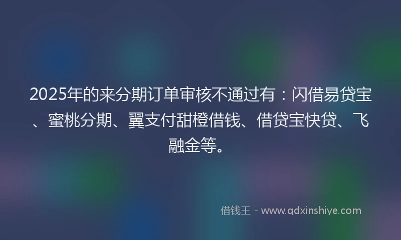 2025年的来分期订单审核不通过有：闪借易贷宝、蜜桃分期、翼支付甜橙借钱、借贷宝快贷、飞融金等。