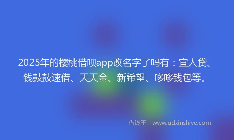 2025年的樱桃借呗app改名字了吗有：宜人贷、钱鼓鼓速借、天天金、新希望、哆哆钱包等。