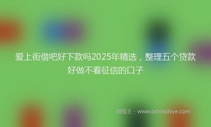 爱上街借吧好下款吗2025年精选，整理五个贷款好做不看征信的口子