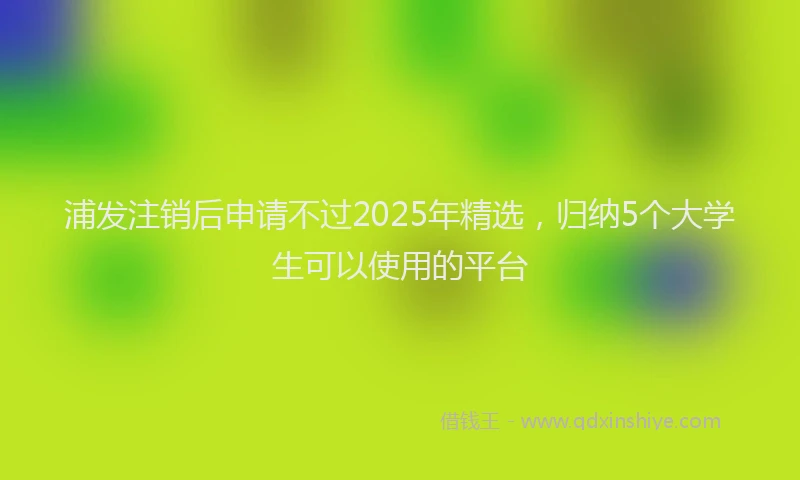 浦发注销后申请不过2025年精选，归纳5个大学生可以使用的平台