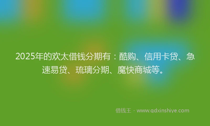 2025年的欢太借钱分期有：酷购、信用卡贷、急速易贷、琉璃分期、魔快商城等。