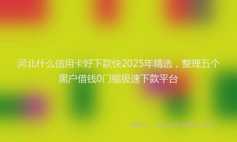 河北什么信用卡好下款快2025年精选，整理五个黑户借钱0门槛极速下款平台
