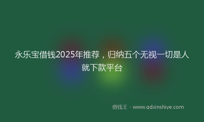 永乐宝借钱2025年推荐，归纳五个无视一切是人就下款平台