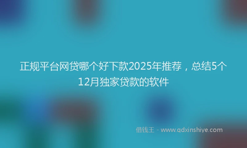 正规平台网贷哪个好下款2025年推荐，总结5个12月独家贷款的软件