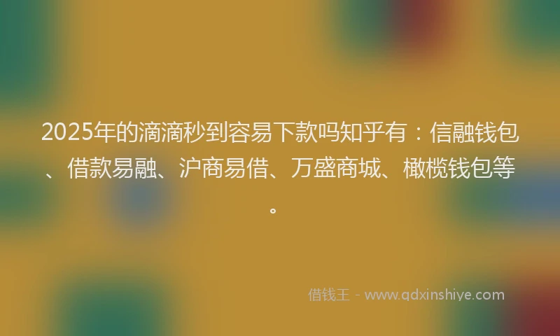 2025年的滴滴秒到容易下款吗知乎有：信融钱包、借款易融、沪商易借、万盛商城、橄榄钱包等。