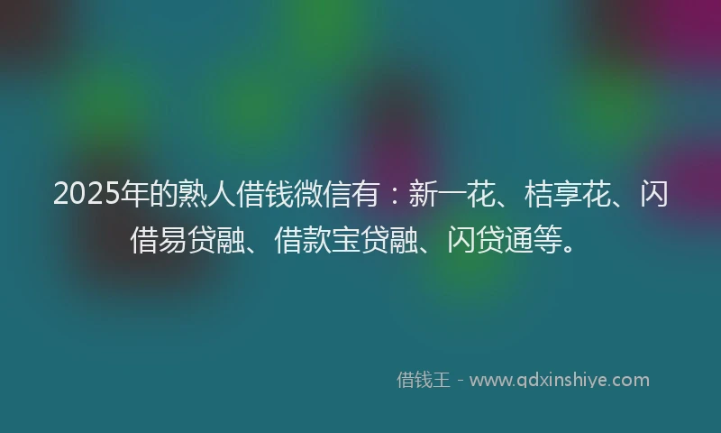 2025年的熟人借钱微信有：新一花、桔享花、闪借易贷融、借款宝贷融、闪贷通等。