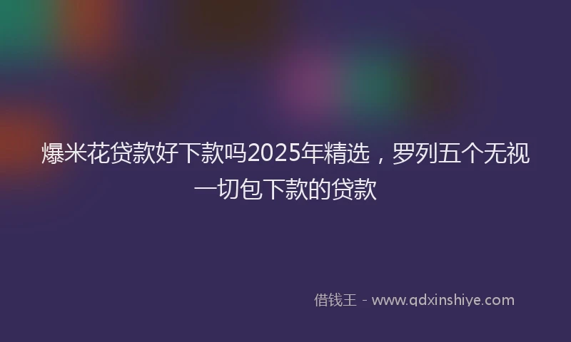 爆米花贷款好下款吗2025年精选，罗列五个无视一切包下款的贷款