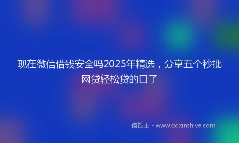 现在微信借钱安全吗2025年精选，分享五个秒批网贷轻松贷的口子