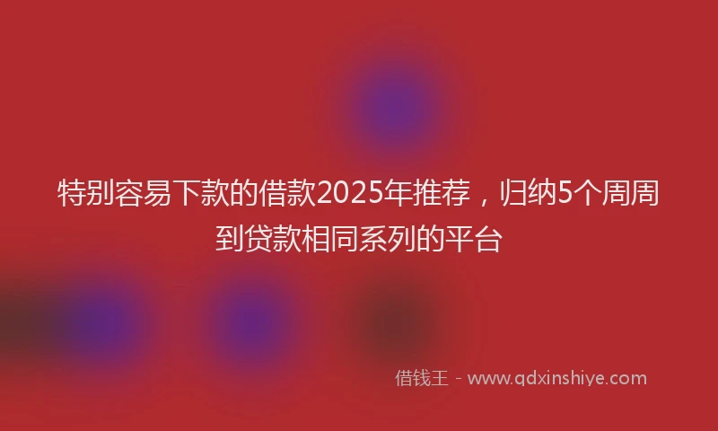 特别容易下款的借款2025年推荐，归纳5个周周到贷款相同系列的平台
