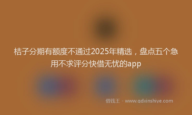 桔子分期有额度不通过2025年精选，盘点五个急用不求评分快借无忧的app