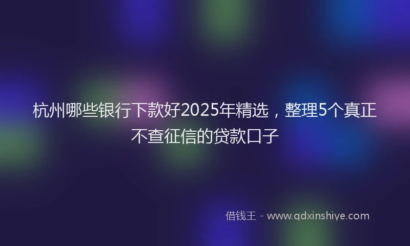 杭州哪些银行下款好2025年精选，整理5个真正不查征信的贷款口子