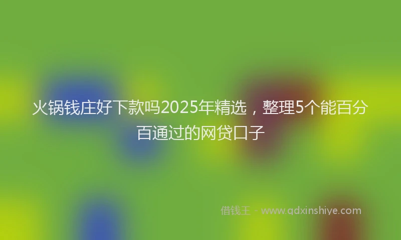 火锅钱庄好下款吗2025年精选，整理5个能百分百通过的网贷口子