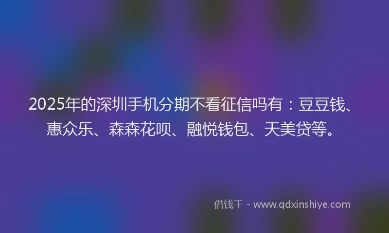 2025年的深圳手机分期不看征信吗有：豆豆钱、惠众乐、森森花呗、融悦钱包、天美贷等。