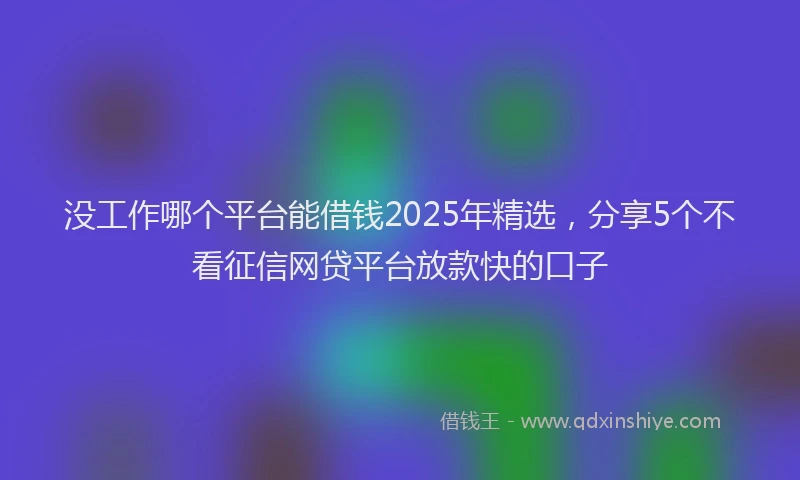 没工作哪个平台能借钱2025年精选，分享5个不看征信网贷平台放款快的口子