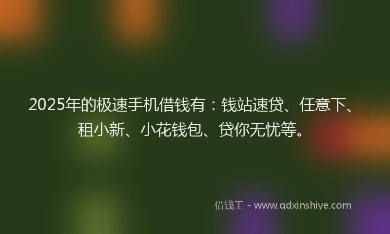 2025年的极速手机借钱有：钱站速贷、任意下、租小新、小花钱包、贷你无忧等。