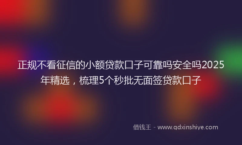正规不看征信的小额贷款口子可靠吗安全吗2025年精选，梳理5个秒批无面签贷款口子