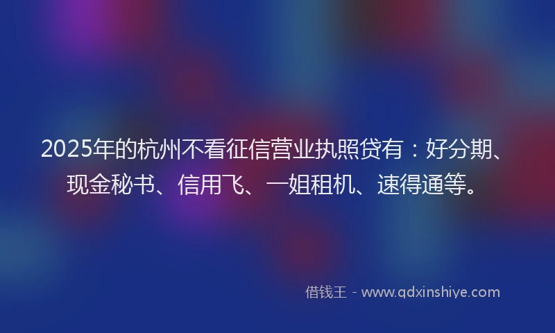 2025年的杭州不看征信营业执照贷有：好分期、现金秘书、信用飞、一姐租机、速得通等。