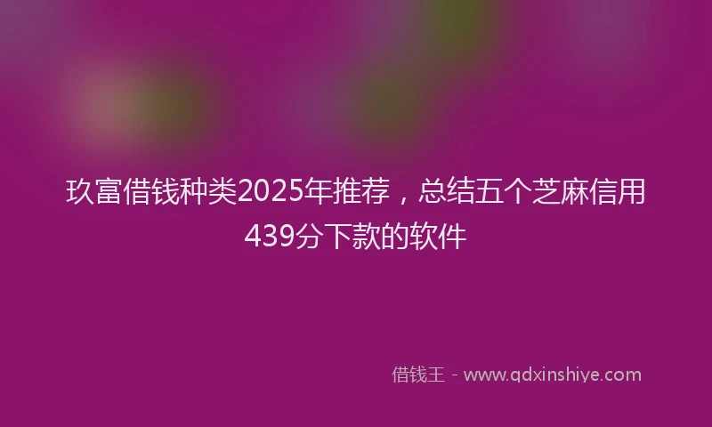 玖富借钱种类2025年推荐，总结五个芝麻信用439分下款的软件