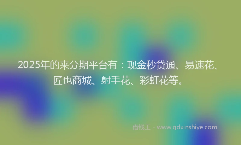 2025年的来分期平台有：现金秒贷通、易速花、匠也商城、射手花、彩虹花等。