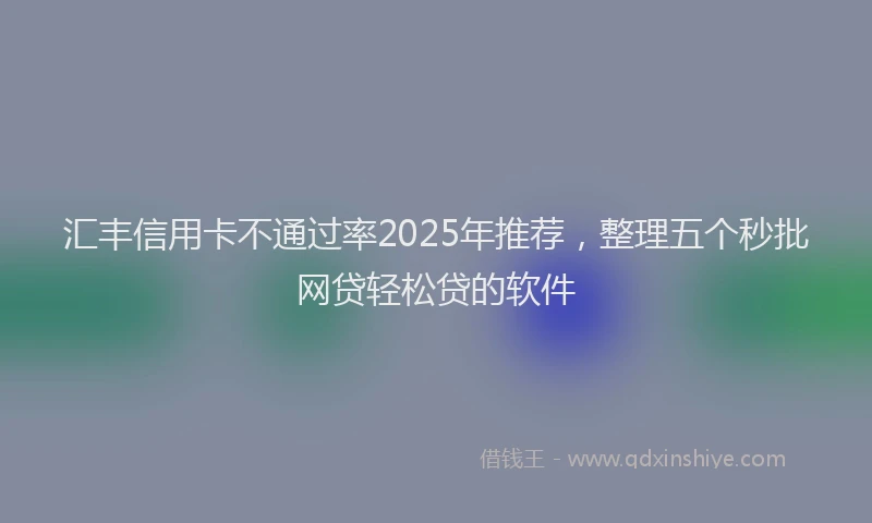 汇丰信用卡不通过率2025年推荐，整理五个秒批网贷轻松贷的软件