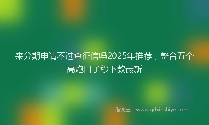 来分期申请不过查征信吗2025年推荐，整合五个高炮口子秒下款最新