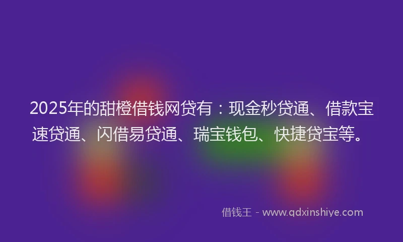 2025年的甜橙借钱网贷有：现金秒贷通、借款宝速贷通、闪借易贷通、瑞宝钱包、快捷贷宝等。