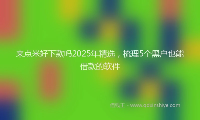 来点米好下款吗2025年精选，梳理5个黑户也能借款的软件