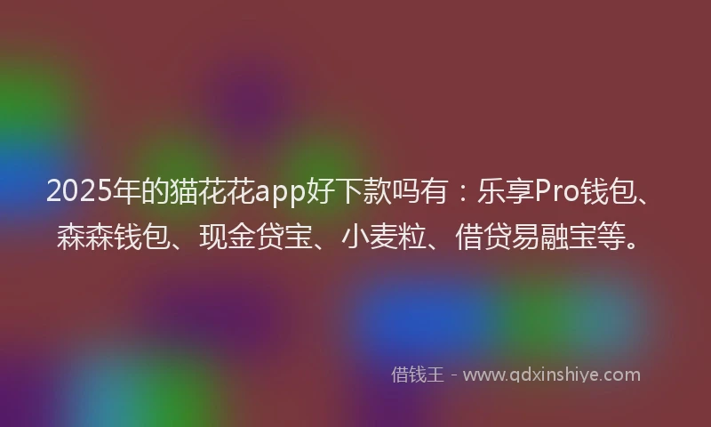 2025年的猫花花app好下款吗有：乐享Pro钱包、森森钱包、现金贷宝、小麦粒、借贷易融宝等。