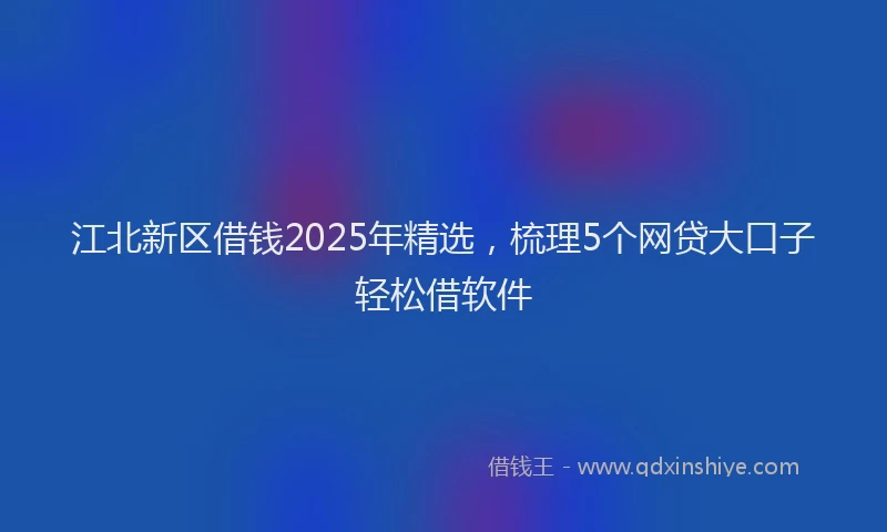 江北新区借钱2025年精选，梳理5个网贷大口子轻松借软件