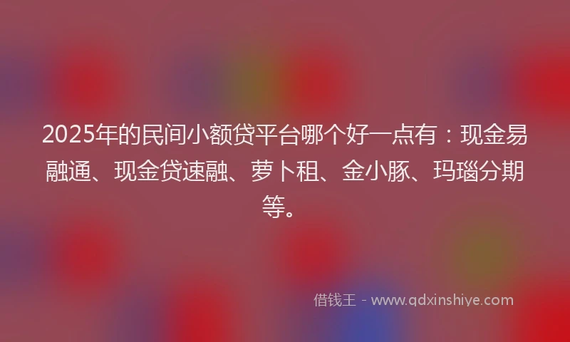 2025年的民间小额贷平台哪个好一点有：现金易融通、现金贷速融、萝卜租、金小豚、玛瑙分期等。