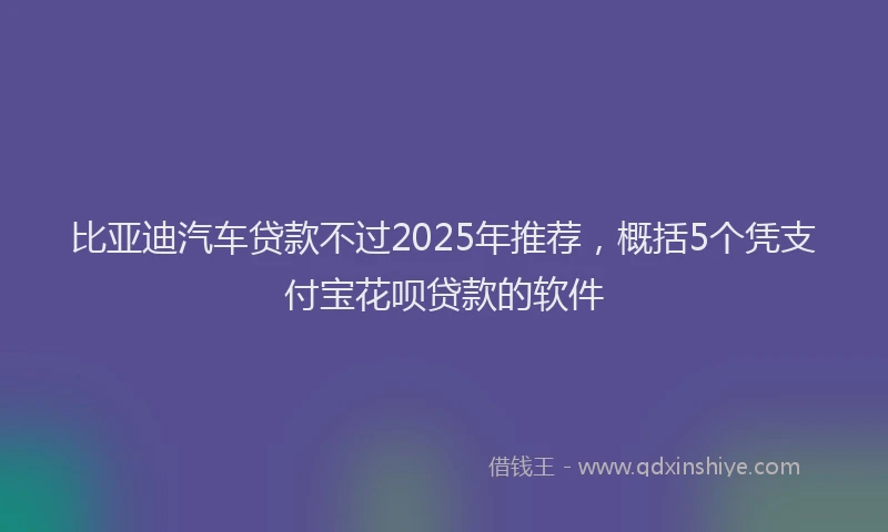 比亚迪汽车贷款不过2025年推荐，概括5个凭支付宝花呗贷款的软件