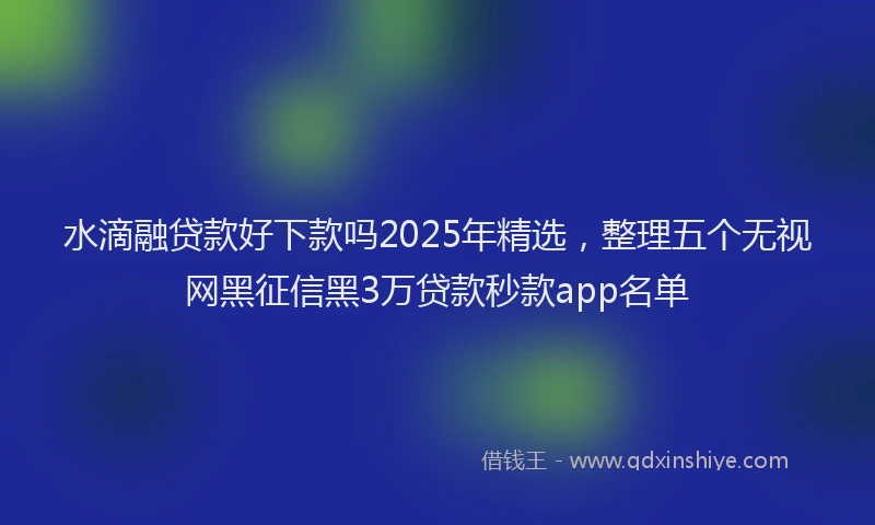水滴融贷款好下款吗2025年精选，整理五个无视网黑征信黑3万贷款秒款app名单