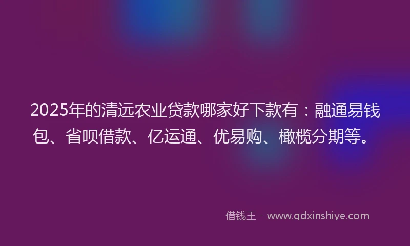 2025年的清远农业贷款哪家好下款有：融通易钱包、省呗借款、亿运通、优易购、橄榄分期等。