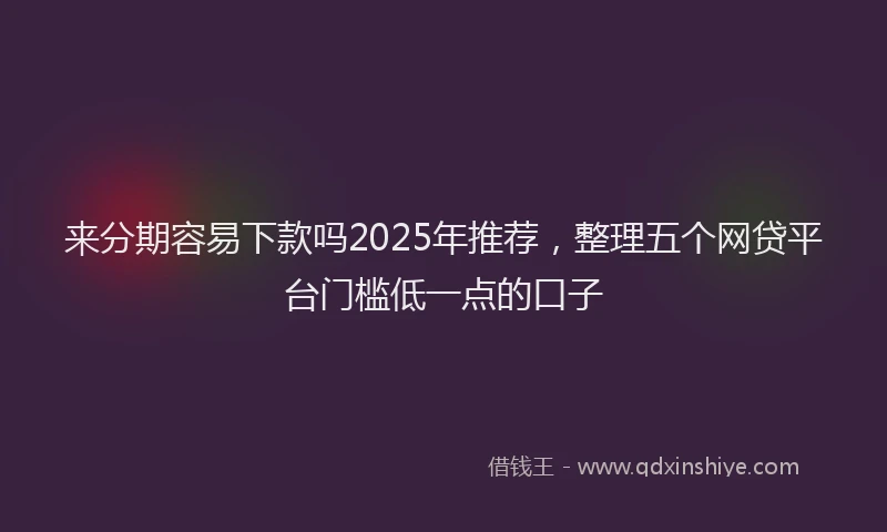 来分期容易下款吗2025年推荐，整理五个网贷平台门槛低一点的口子