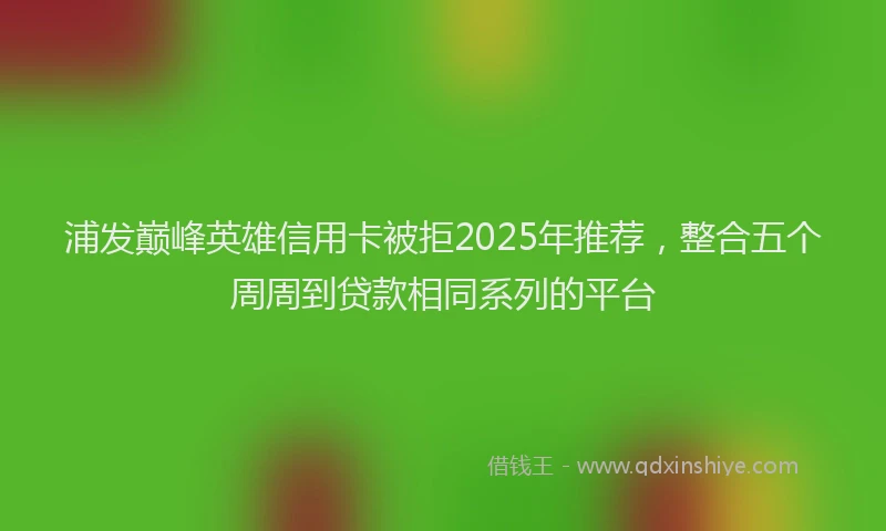 浦发巅峰英雄信用卡被拒2025年推荐，整合五个周周到贷款相同系列的平台